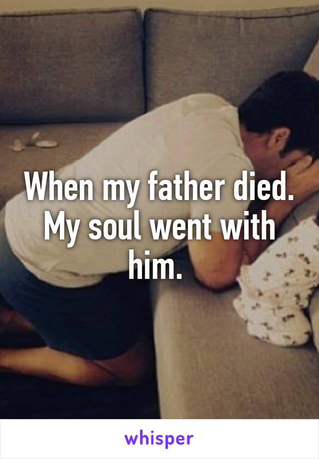 When my father died. My soul went with him. 