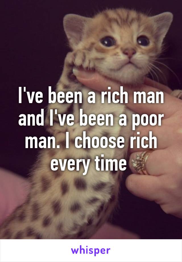 I've been a rich man and I've been a poor man. I choose rich every time 