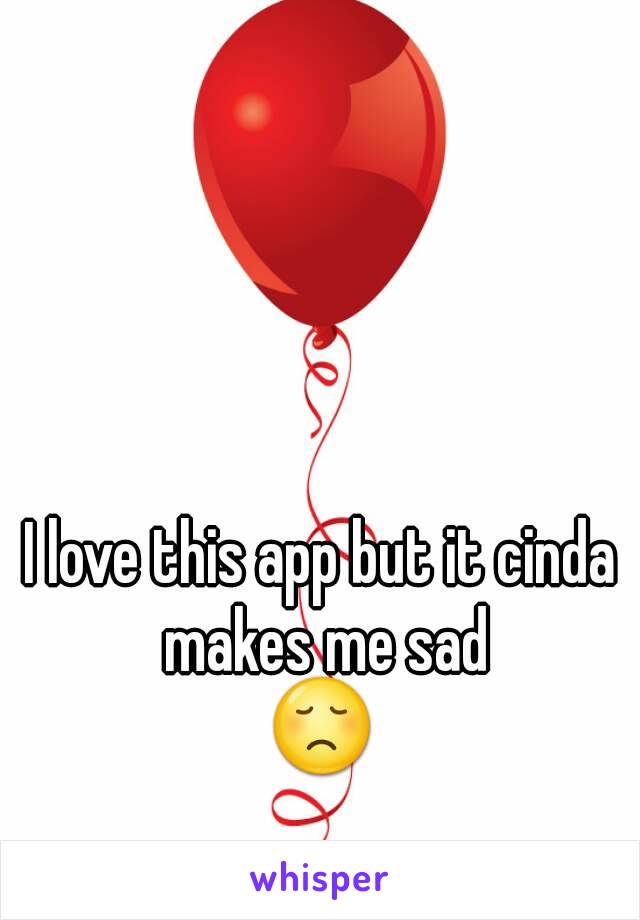 I love this app but it cinda makes me sad
😞