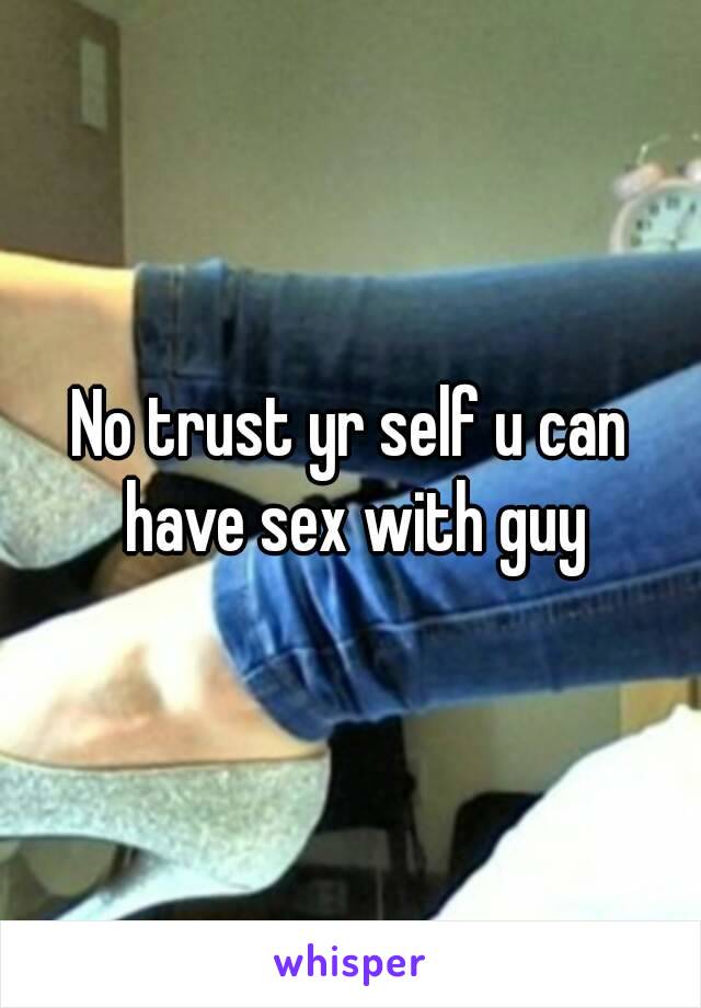 No trust yr self u can have sex with guy