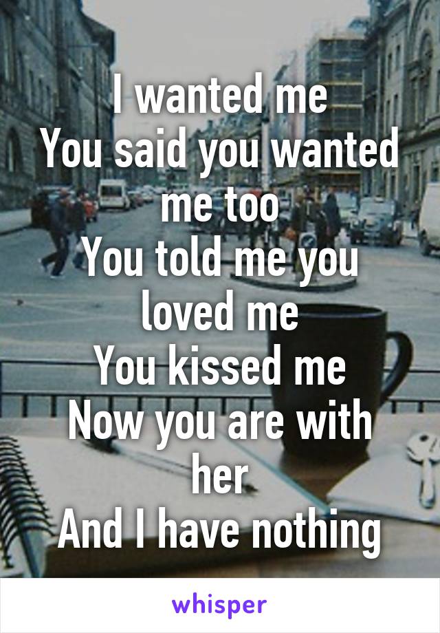 I wanted me
You said you wanted me too
You told me you loved me
You kissed me
Now you are with her
And I have nothing