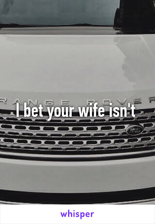 I bet your wife isn't 