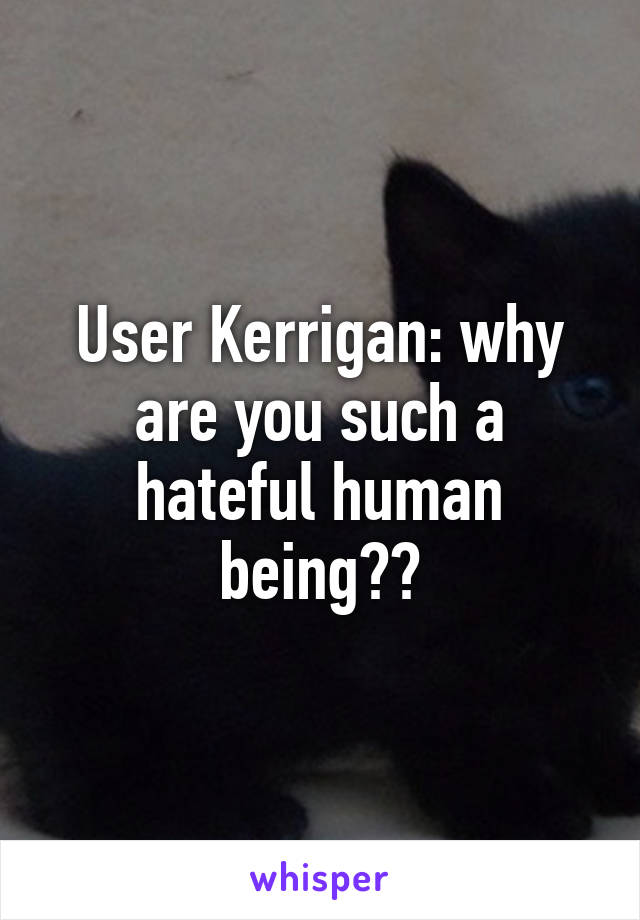 User Kerrigan: why are you such a hateful human being??