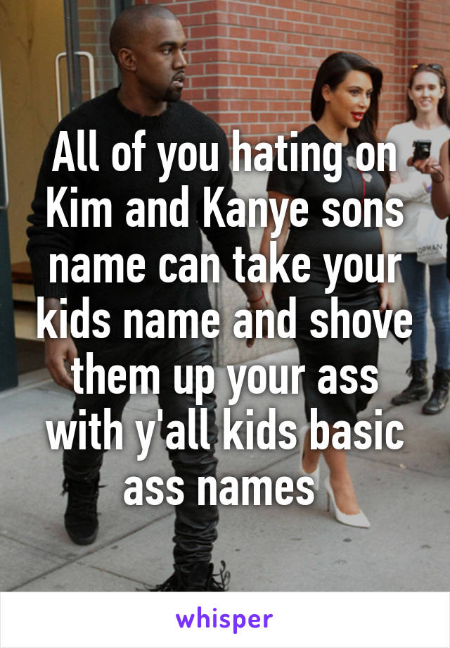 All of you hating on Kim and Kanye sons name can take your kids name and shove them up your ass with y'all kids basic ass names 