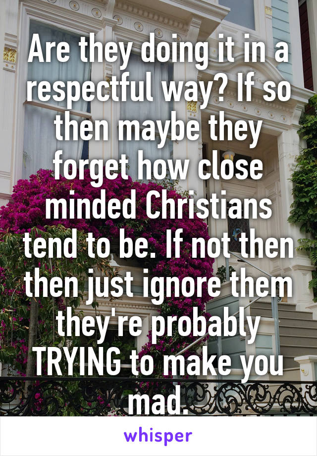 Are they doing it in a respectful way? If so then maybe they forget how close minded Christians tend to be. If not then then just ignore them they're probably TRYING to make you mad.