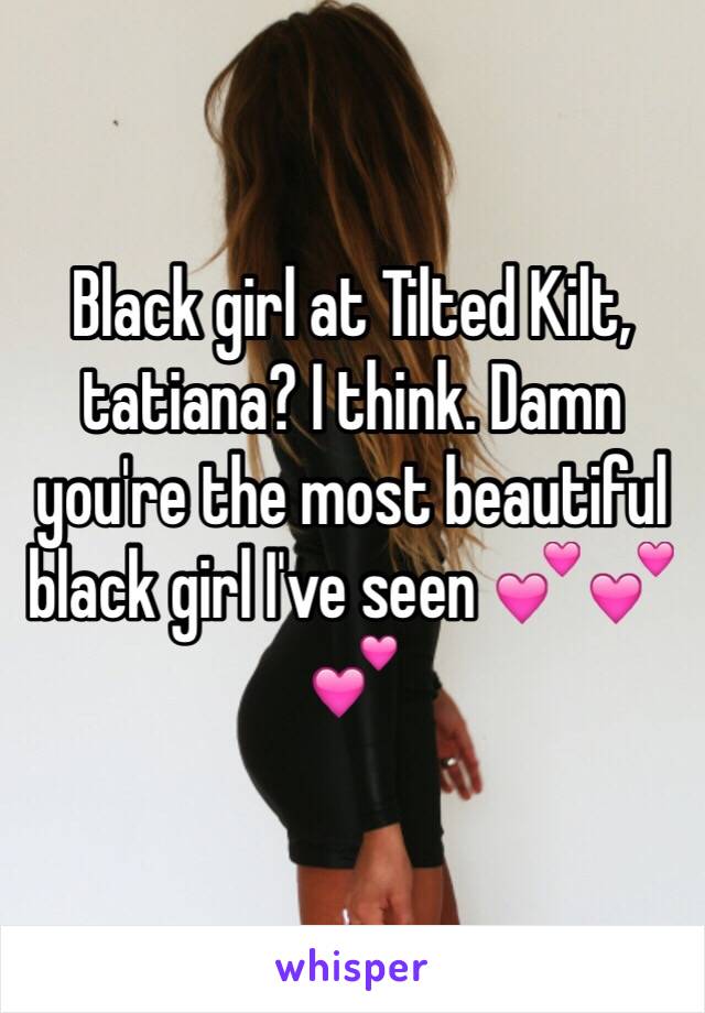 Black girl at Tilted Kilt, tatiana? I think. Damn you're the most beautiful black girl I've seen 💕💕💕