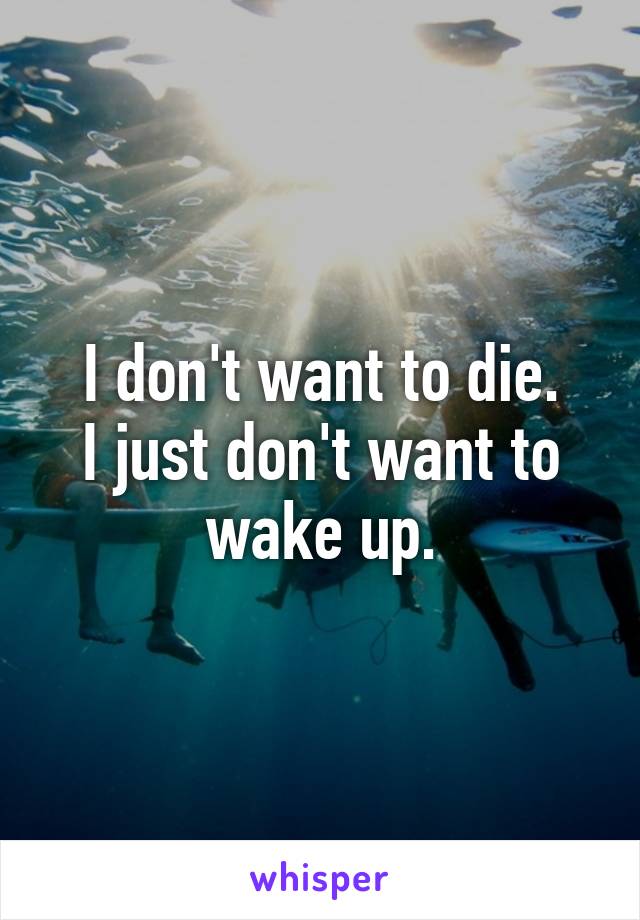 I don't want to die.
I just don't want to wake up.