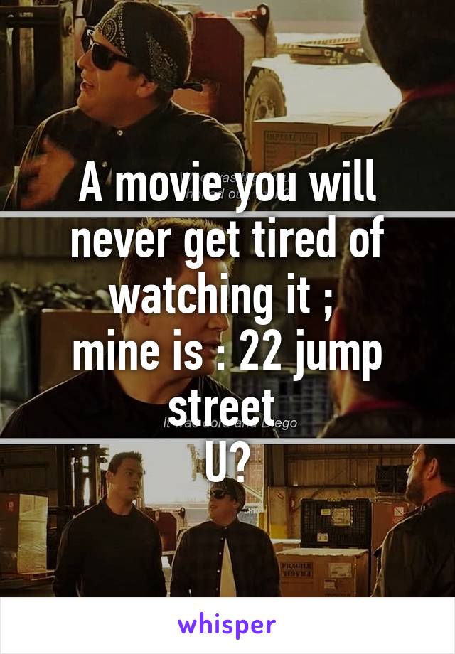 A movie you will never get tired of watching it ; 
mine is : 22 jump street 
U?