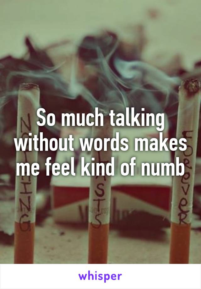 So much talking without words makes me feel kind of numb