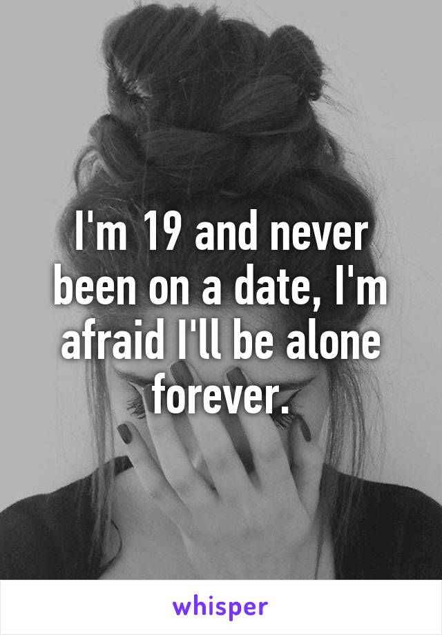 I'm 19 and never been on a date, I'm afraid I'll be alone forever.