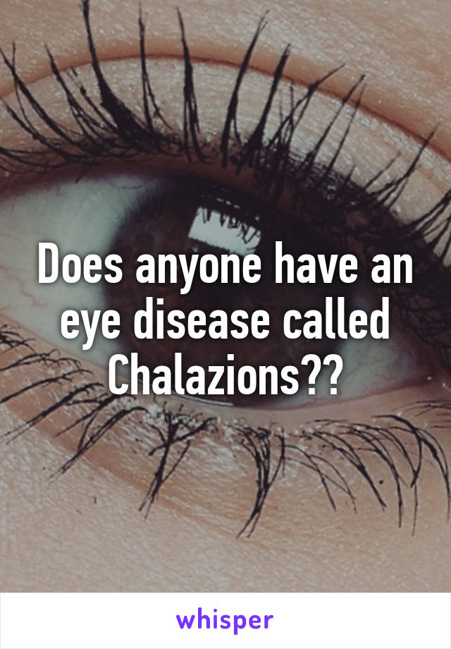 Does anyone have an eye disease called Chalazions??