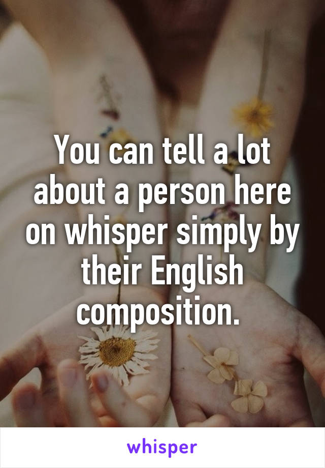 You can tell a lot about a person here on whisper simply by their English composition. 