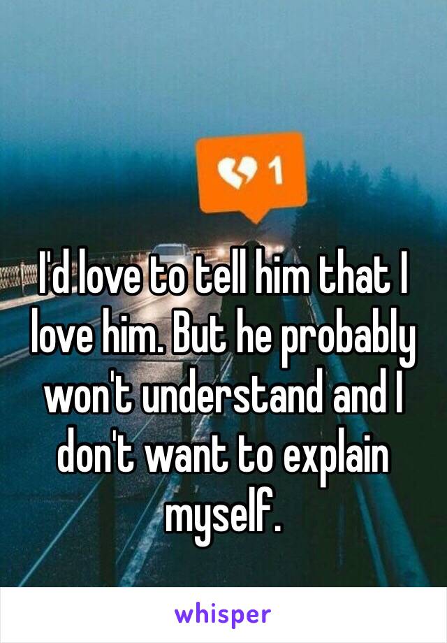 I'd love to tell him that I love him. But he probably won't understand and I don't want to explain myself.