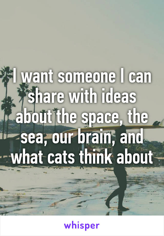 I want someone I can share with ideas about the space, the sea, our brain, and what cats think about