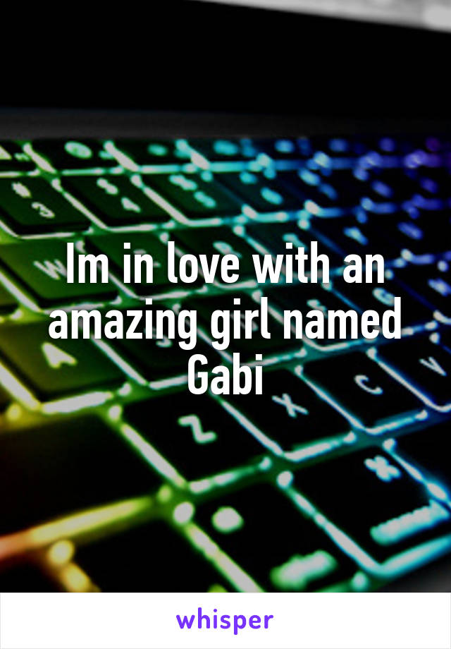 Im in love with an amazing girl named Gabi