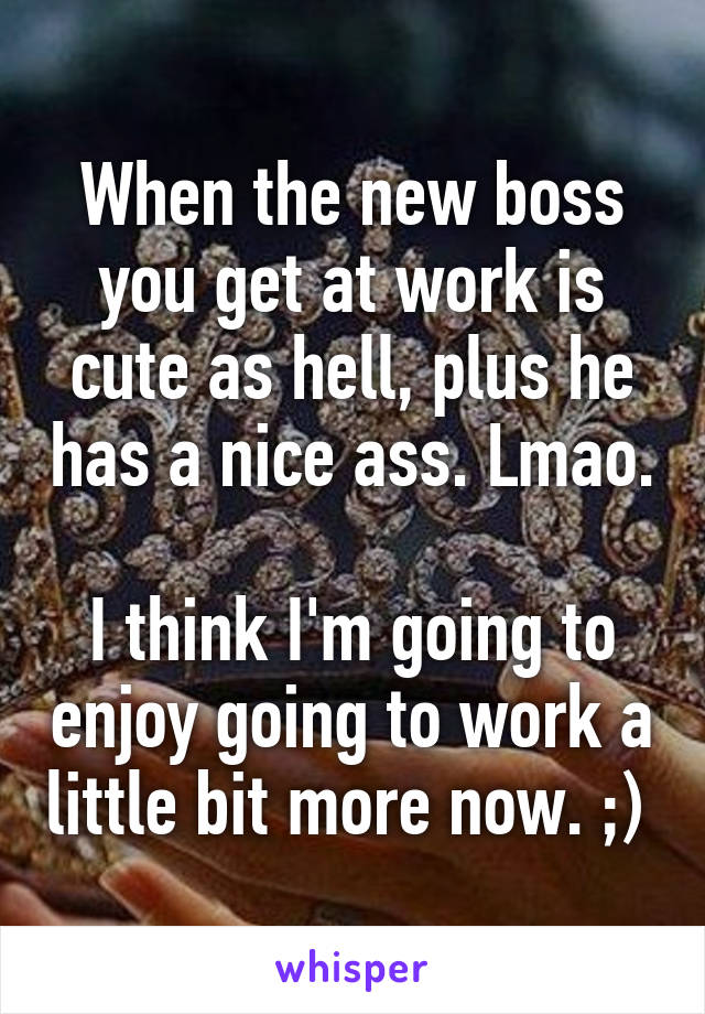 When the new boss you get at work is cute as hell, plus he has a nice ass. Lmao. 
I think I'm going to enjoy going to work a little bit more now. ;) 