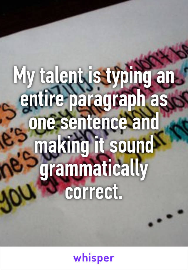 My talent is typing an entire paragraph as one sentence and making it sound grammatically correct.