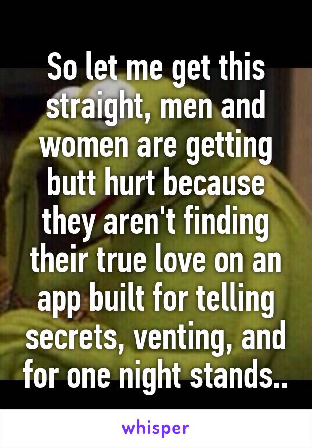 So let me get this straight, men and women are getting butt hurt because they aren't finding their true love on an app built for telling secrets, venting, and for one night stands..