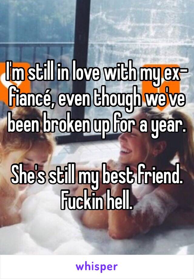 I'm still in love with my ex-fiancé, even though we've been broken up for a year. 

She's still my best friend. Fuckin hell.