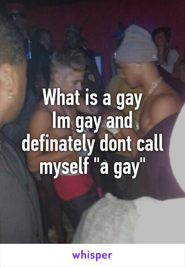 What is a gay
Im gay and definately dont call myself "a gay"