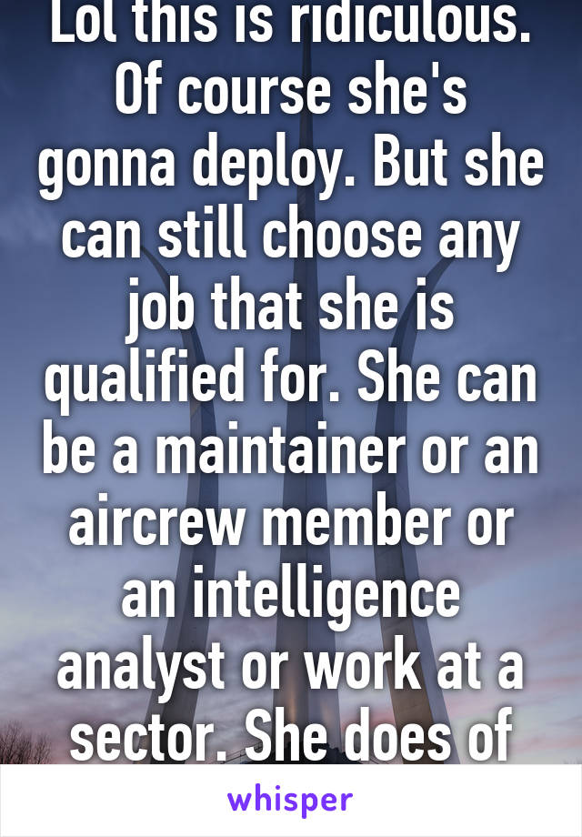 Lol this is ridiculous. Of course she's gonna deploy. But she can still choose any job that she is qualified for. She can be a maintainer or an aircrew member or an intelligence analyst or work at a sector. She does of the choice