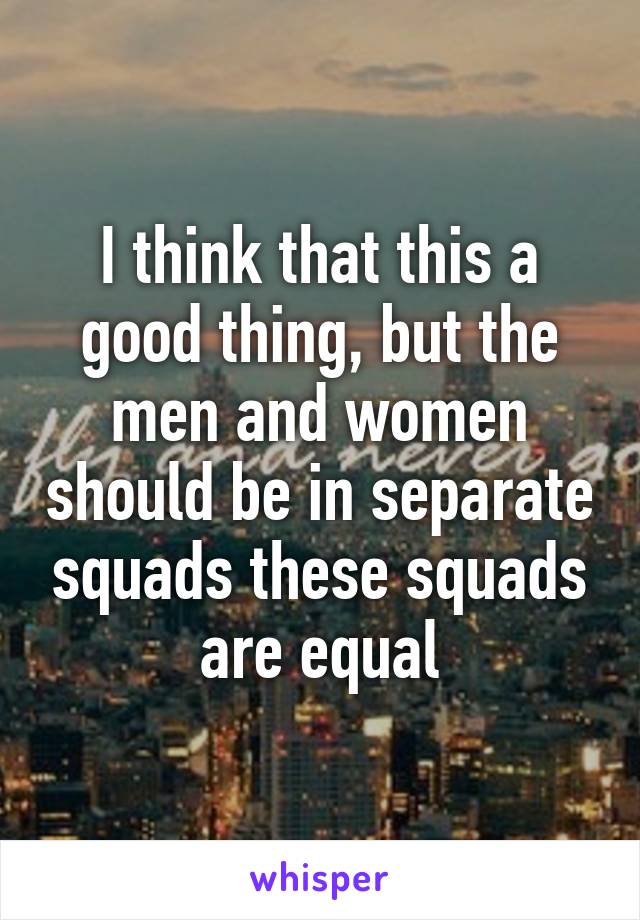 I think that this a good thing, but the men and women should be in separate squads these squads are equal