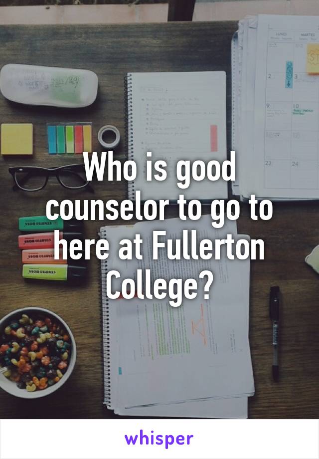 Who is good counselor to go to here at Fullerton College?