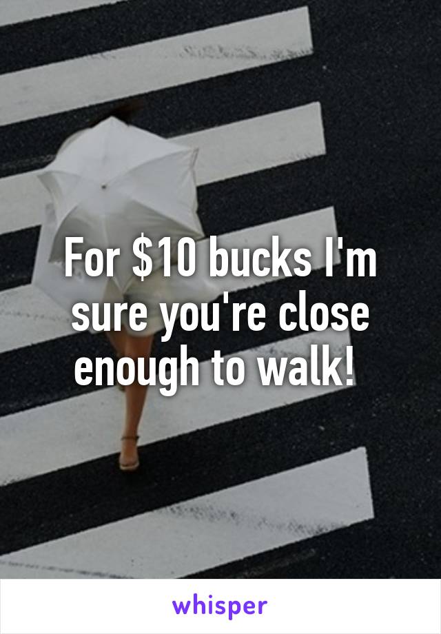 For $10 bucks I'm sure you're close enough to walk! 