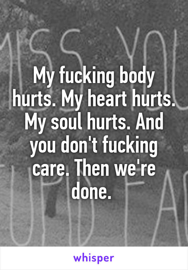 My fucking body hurts. My heart hurts. My soul hurts. And you don't fucking care. Then we're done. 