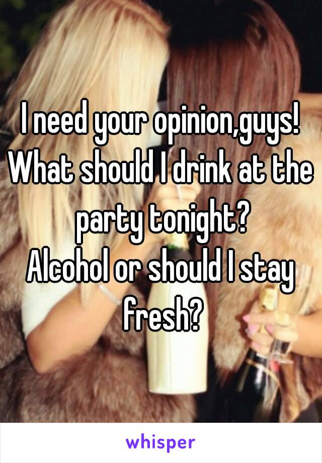 I need your opinion,guys!
What should I drink at the party tonight?
Alcohol or should I stay fresh?