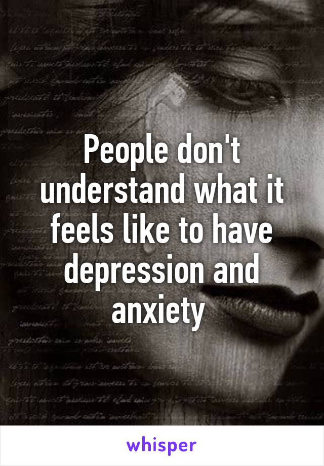 People don't understand what it feels like to have depression and anxiety 