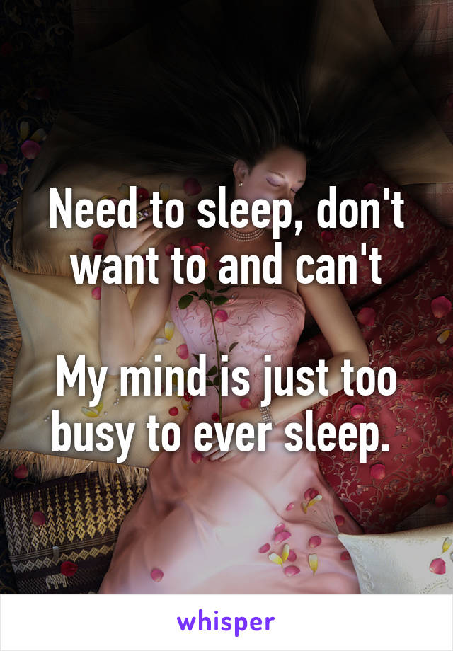 Need to sleep, don't want to and can't

My mind is just too busy to ever sleep. 