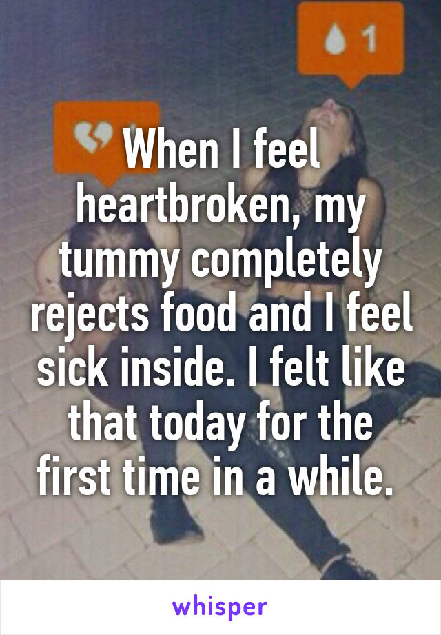 When I feel heartbroken, my tummy completely rejects food and I feel sick inside. I felt like that today for the first time in a while. 