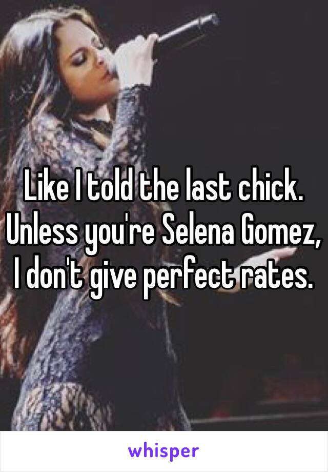 Like I told the last chick. Unless you're Selena Gomez, I don't give perfect rates.