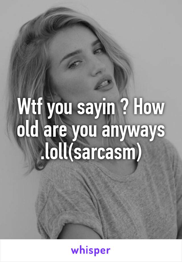 Wtf you sayin ? How old are you anyways .loll(sarcasm)