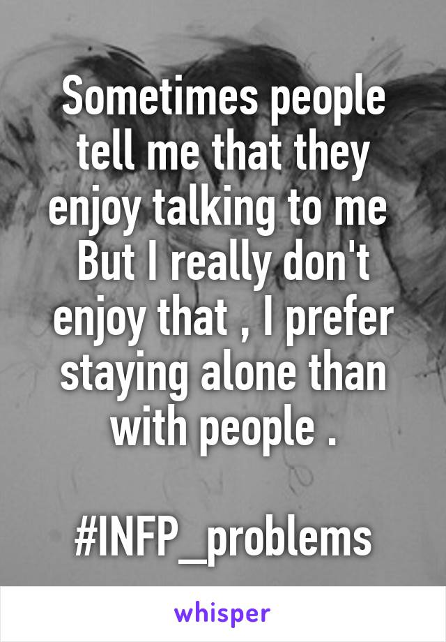 Sometimes people tell me that they enjoy talking to me 
But I really don't enjoy that , I prefer staying alone than with people .

#INFP_problems