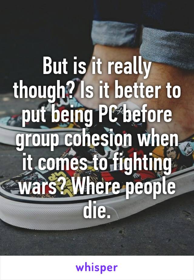 But is it really though? Is it better to put being PC before group cohesion when it comes to fighting wars? Where people die.