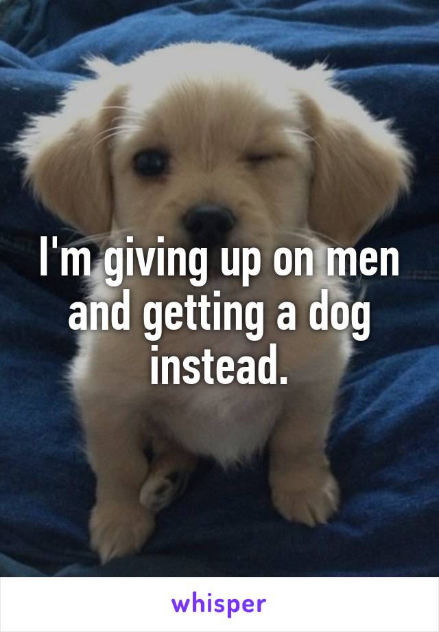 I'm giving up on men and getting a dog instead.