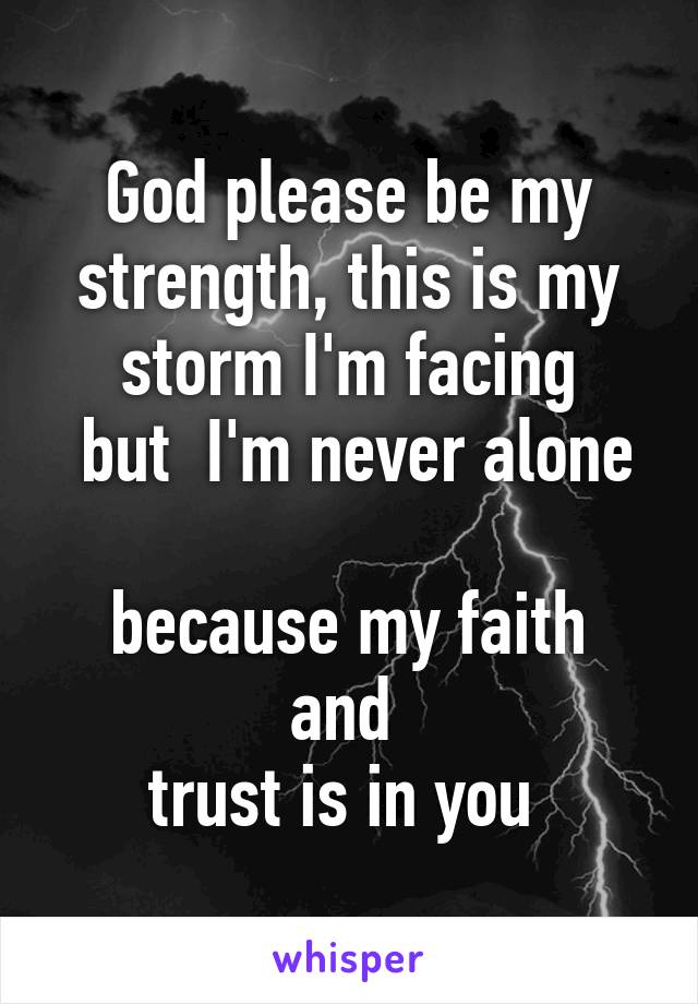 God please be my strength, this is my storm I'm facing
 but  I'm never alone 
because my faith and 
trust is in you 