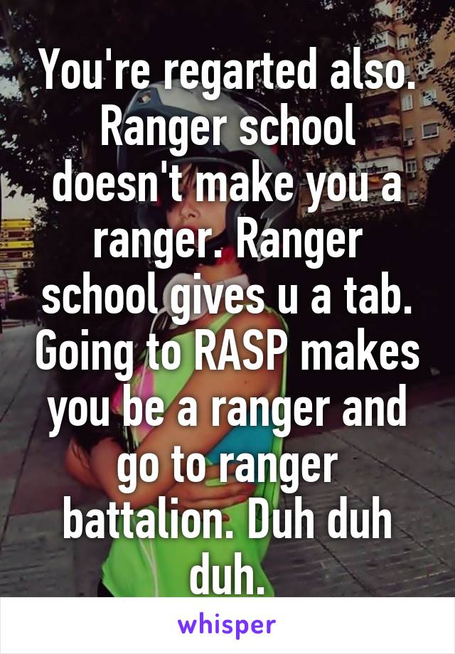 You're regarted also. Ranger school doesn't make you a ranger. Ranger school gives u a tab. Going to RASP makes you be a ranger and go to ranger battalion. Duh duh duh.