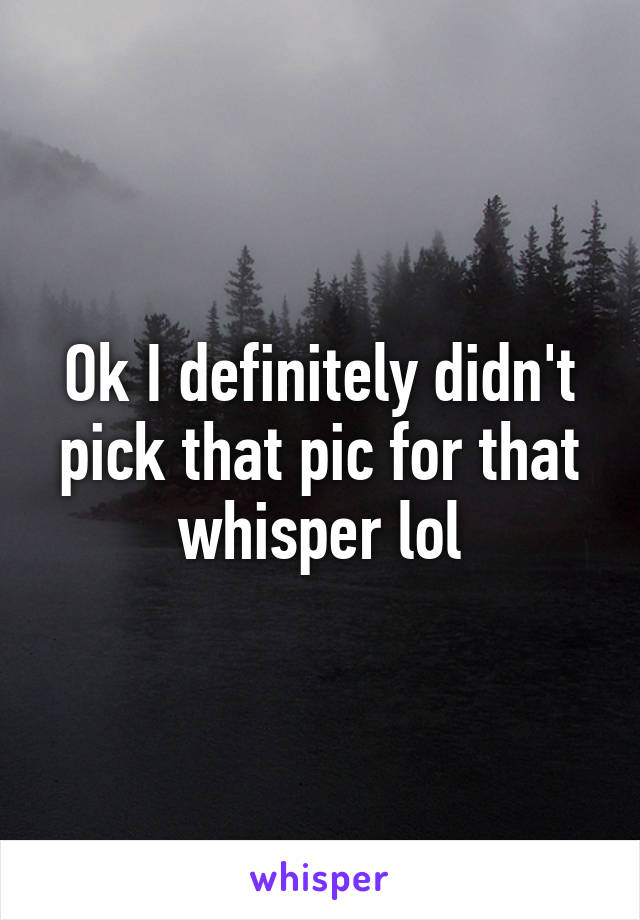 Ok I definitely didn't pick that pic for that whisper lol