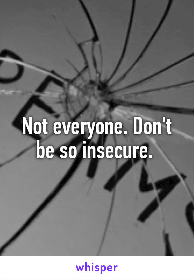 Not everyone. Don't be so insecure. 