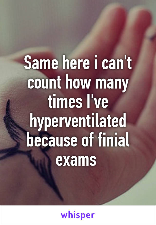 Same here i can't count how many times I've hyperventilated because of finial exams 