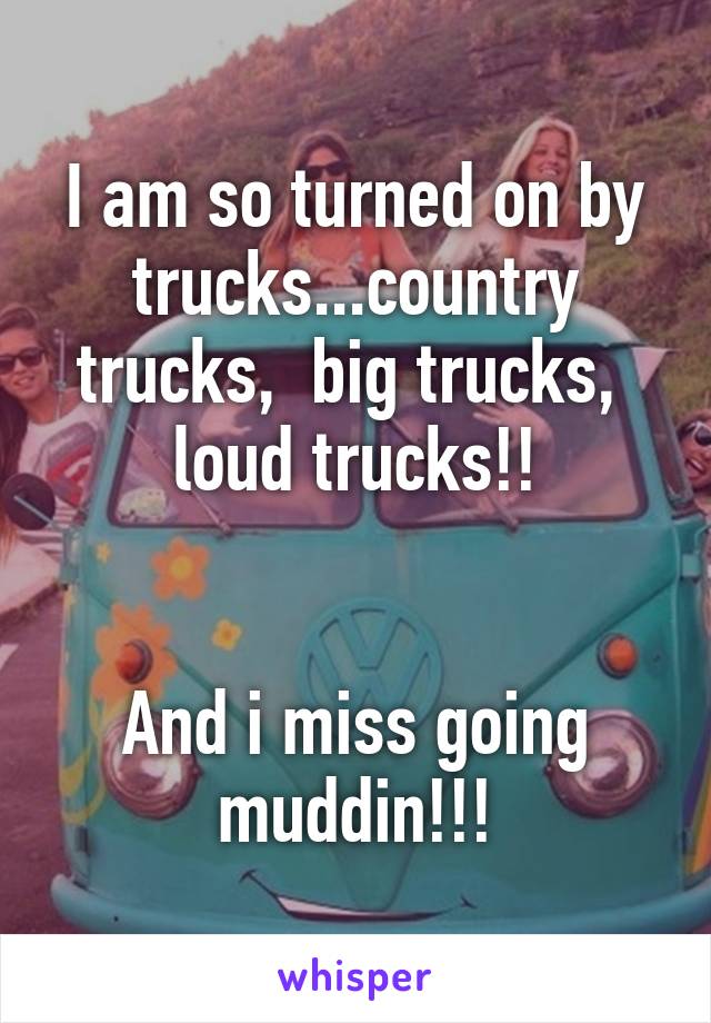 I am so turned on by trucks...country trucks,  big trucks,  loud trucks!!


And i miss going muddin!!!