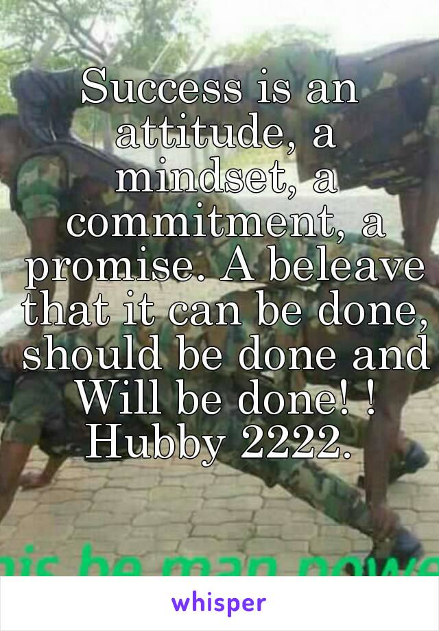 Success is an attitude, a mindset, a commitment, a promise. A beleave that it can be done, should be done and Will be done! !
Hubby 2222.