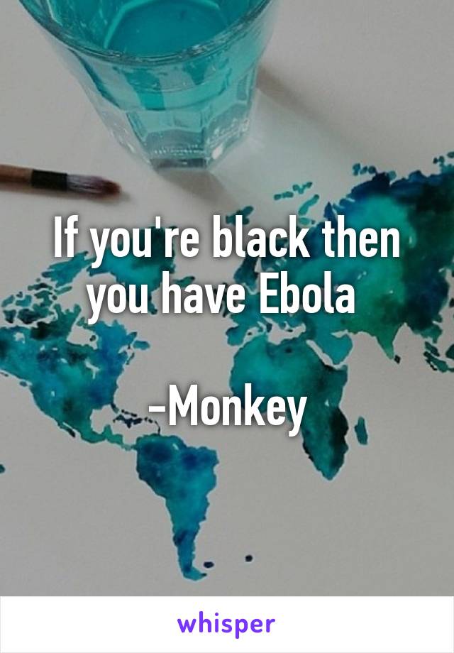 If you're black then you have Ebola 

-Monkey