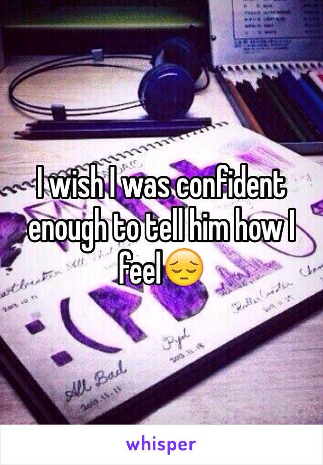 I wish I was confident enough to tell him how I feel😔