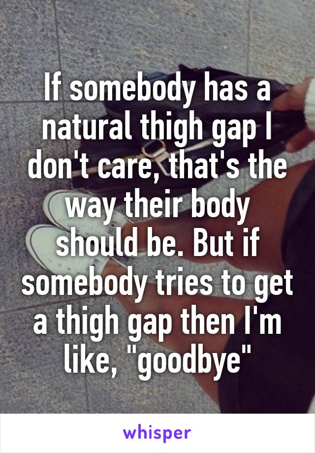 If somebody has a natural thigh gap I don't care, that's the way their body should be. But if somebody tries to get a thigh gap then I'm like, "goodbye"