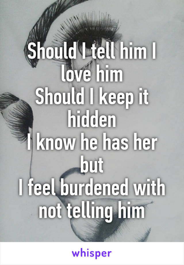 Should I tell him I love him
Should I keep it hidden
I know he has her but
I feel burdened with not telling him