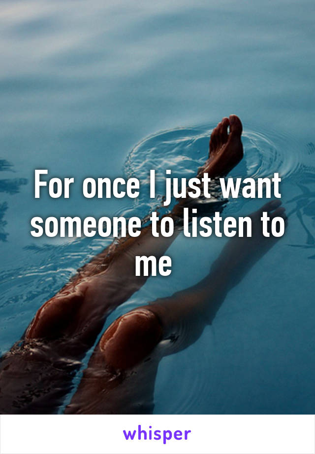 For once I just want someone to listen to me 